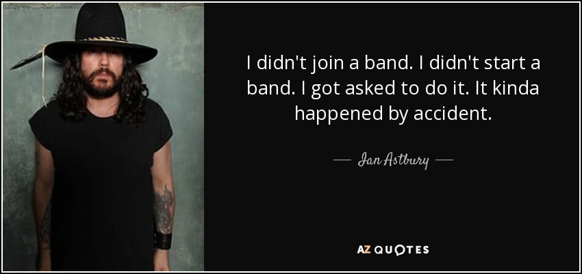 I didn't join a band. I didn't start a band. I got asked to do it. It kinda happened by accident. - Ian Astbury