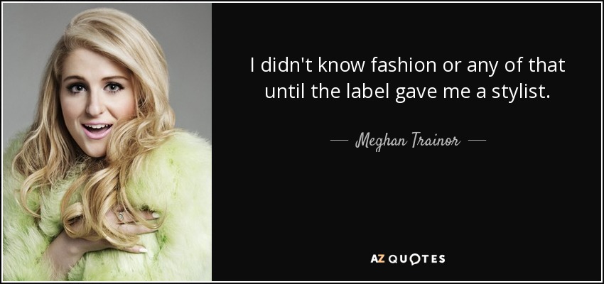 I didn't know fashion or any of that until the label gave me a stylist. - Meghan Trainor
