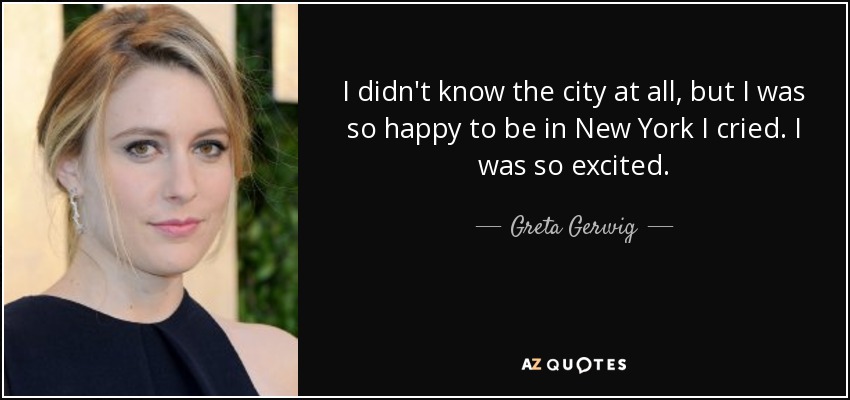 I didn't know the city at all, but I was so happy to be in New York I cried. I was so excited. - Greta Gerwig
