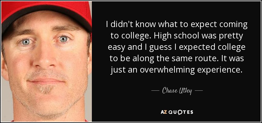 I didn't know what to expect coming to college. High school was pretty easy and I guess I expected college to be along the same route. It was just an overwhelming experience. - Chase Utley