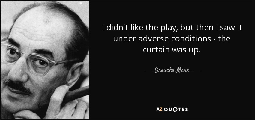 I didn't like the play, but then I saw it under adverse conditions - the curtain was up. - Groucho Marx