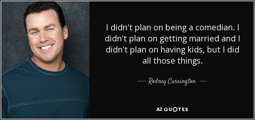 I didn't plan on being a comedian. I didn't plan on getting married and I didn't plan on having kids, but I did all those things. - Rodney Carrington