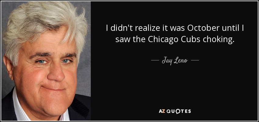 I didn't realize it was October until I saw the Chicago Cubs choking. - Jay Leno