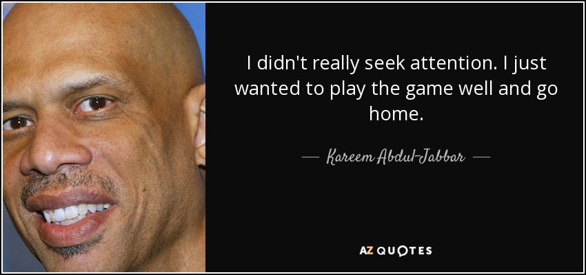 I didn't really seek attention. I just wanted to play the game well and go home. - Kareem Abdul-Jabbar