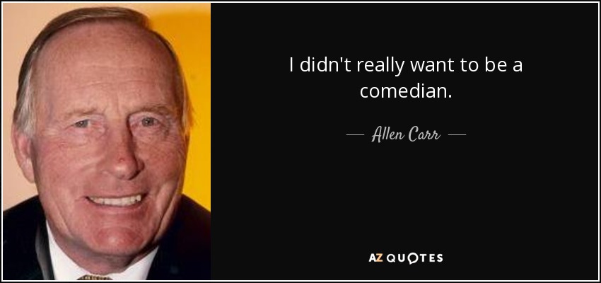 I didn't really want to be a comedian. - Allen Carr