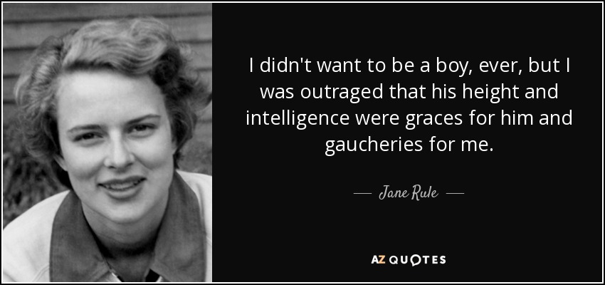 I didn't want to be a boy, ever, but I was outraged that his height and intelligence were graces for him and gaucheries for me. - Jane Rule