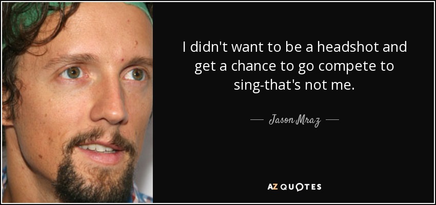 I didn't want to be a headshot and get a chance to go compete to sing-that's not me. - Jason Mraz