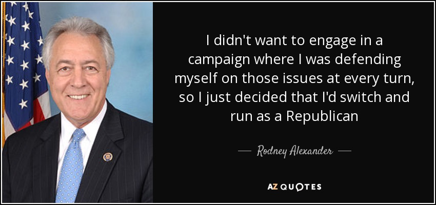 I didn't want to engage in a campaign where I was defending myself on those issues at every turn, so I just decided that I'd switch and run as a Republican - Rodney Alexander
