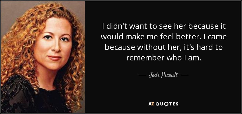 I didn't want to see her because it would make me feel better. I came because without her, it's hard to remember who I am. - Jodi Picoult