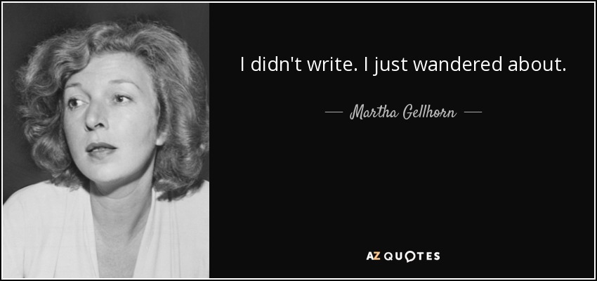 I didn't write. I just wandered about. - Martha Gellhorn