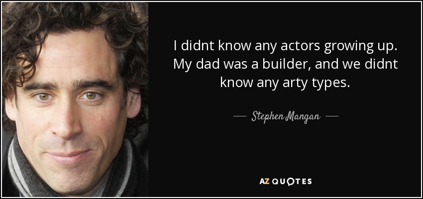 I didnt know any actors growing up. My dad was a builder, and we didnt know any arty types. - Stephen Mangan