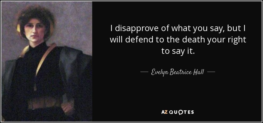 I disapprove of what you say, but I will defend to the death your right to say it. - Evelyn Beatrice Hall