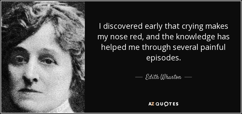 I discovered early that crying makes my nose red, and the knowledge has helped me through several painful episodes. - Edith Wharton