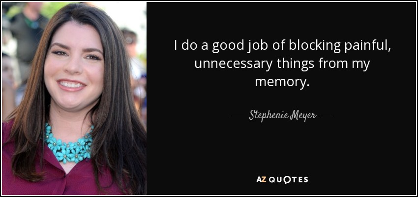 I do a good job of blocking painful, unnecessary things from my memory. - Stephenie Meyer
