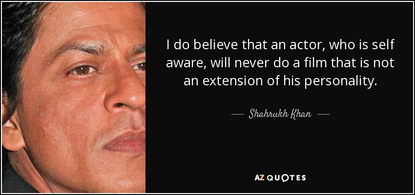 I do believe that an actor, who is self aware, will never do a film that is not an extension of his personality. - Shahrukh Khan