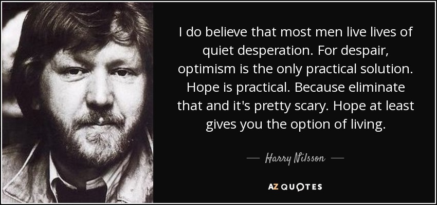 I do believe that most men live lives of quiet desperation. For despair, optimism is the only practical solution. Hope is practical. Because eliminate that and it's pretty scary. Hope at least gives you the option of living. - Harry Nilsson