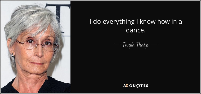 I do everything I know how in a dance. - Twyla Tharp