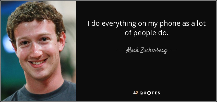 I do everything on my phone as a lot of people do. - Mark Zuckerberg