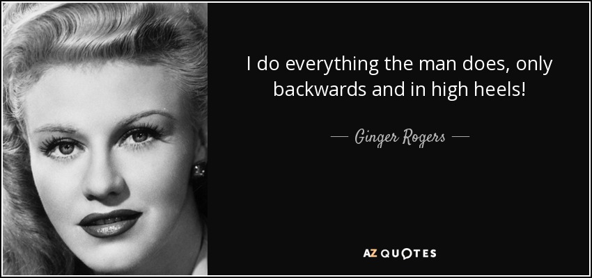 I do everything the man does, only backwards and in high heels! - Ginger Rogers