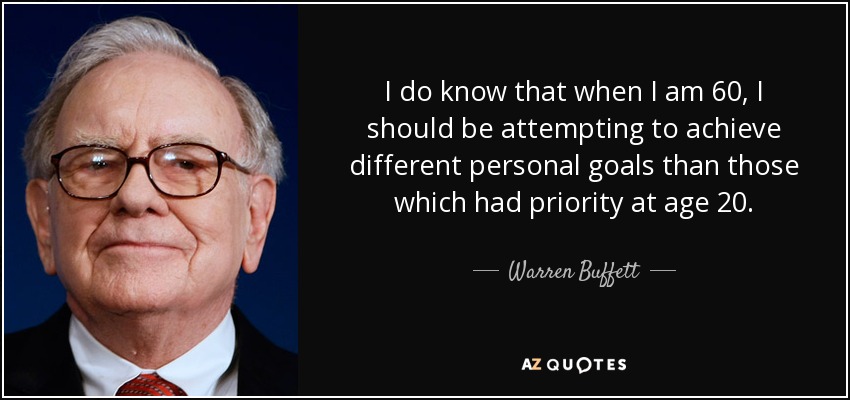 I do know that when I am 60, I should be attempting to achieve different personal goals than those which had priority at age 20. - Warren Buffett