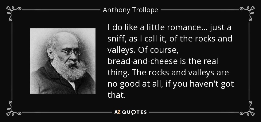 I do like a little romance... just a sniff, as I call it, of the rocks and valleys. Of course, bread-and-cheese is the real thing. The rocks and valleys are no good at all, if you haven't got that. - Anthony Trollope