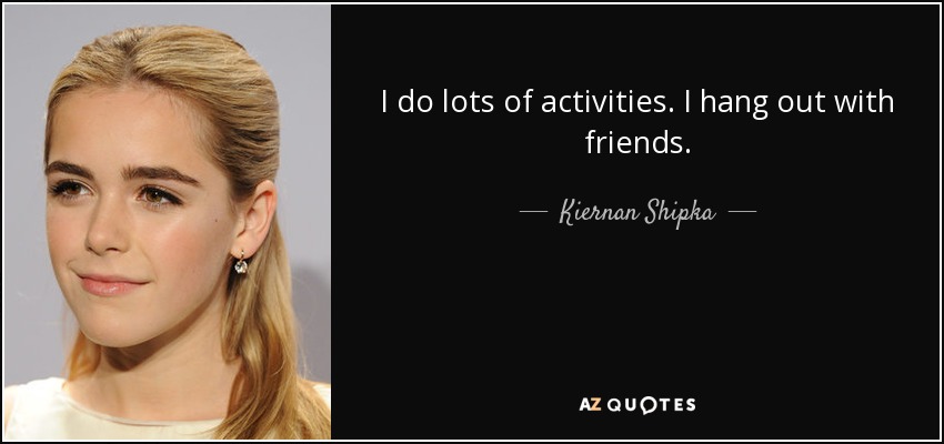 I do lots of activities. I hang out with friends. - Kiernan Shipka