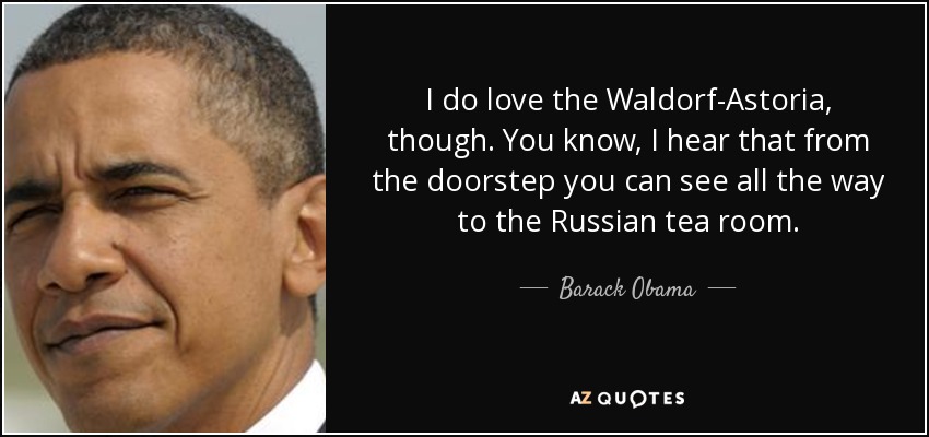 I do love the Waldorf-Astoria, though. You know, I hear that from the doorstep you can see all the way to the Russian tea room. - Barack Obama