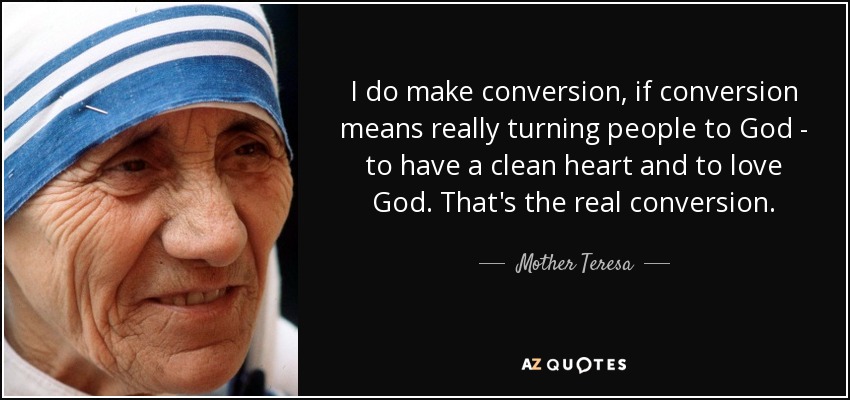 I do make conversion, if conversion means really turning people to God - to have a clean heart and to love God. That's the real conversion. - Mother Teresa