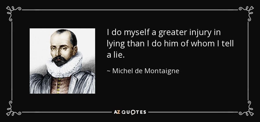 I do myself a greater injury in lying than I do him of whom I tell a lie. - Michel de Montaigne