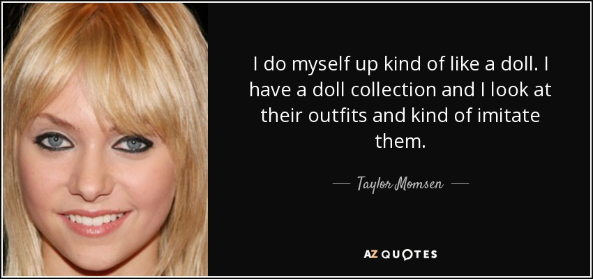 I do myself up kind of like a doll. I have a doll collection and I look at their outfits and kind of imitate them. - Taylor Momsen