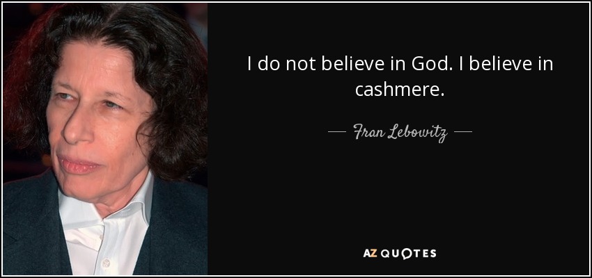I do not believe in God. I believe in cashmere. - Fran Lebowitz