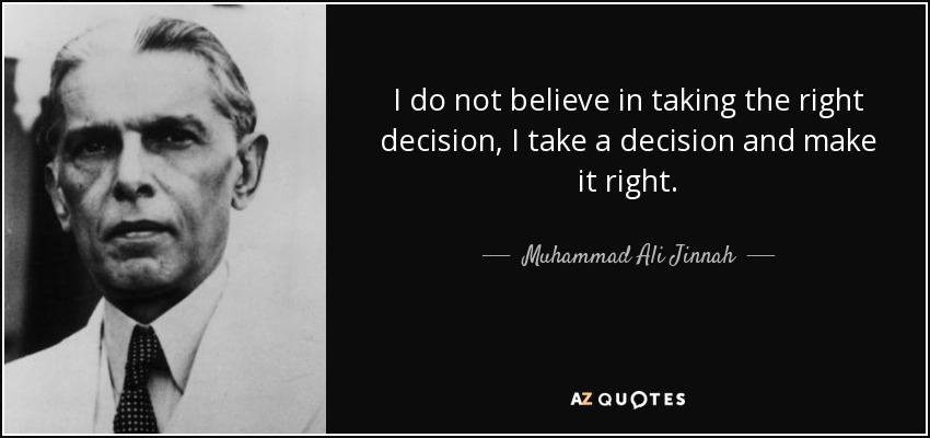 I do not believe in taking the right decision, I take a decision and make it right. - Muhammad Ali Jinnah