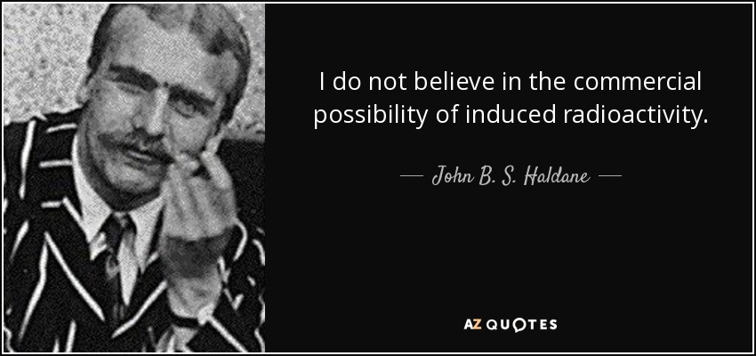 I do not believe in the commercial possibility of induced radioactivity. - John B. S. Haldane