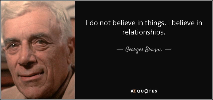 I do not believe in things. I believe in relationships. - Georges Braque