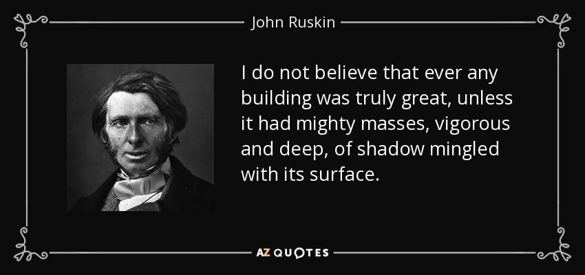 I do not believe that ever any building was truly great, unless it had mighty masses, vigorous and deep, of shadow mingled with its surface. - John Ruskin