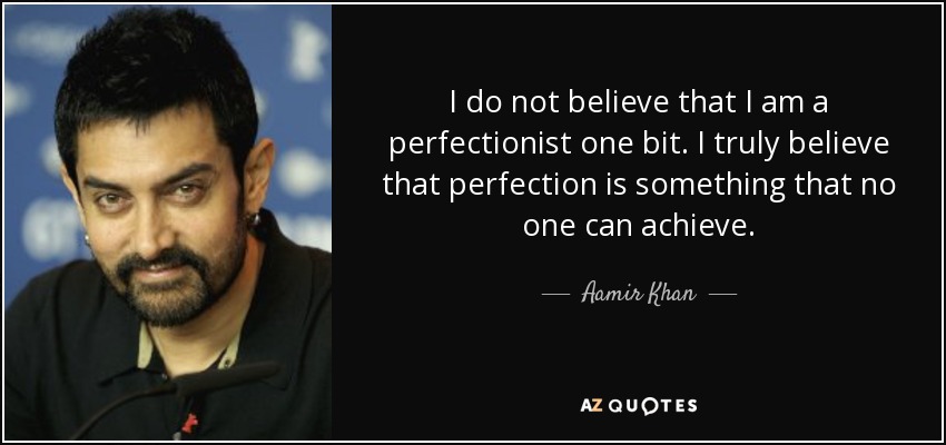 I do not believe that I am a perfectionist one bit. I truly believe that perfection is something that no one can achieve. - Aamir Khan