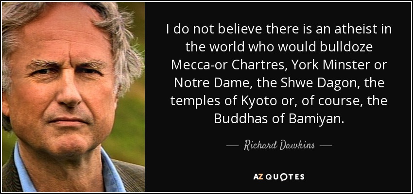 I do not believe there is an atheist in the world who would bulldoze Mecca-or Chartres, York Minster or Notre Dame, the Shwe Dagon, the temples of Kyoto or, of course, the Buddhas of Bamiyan. - Richard Dawkins