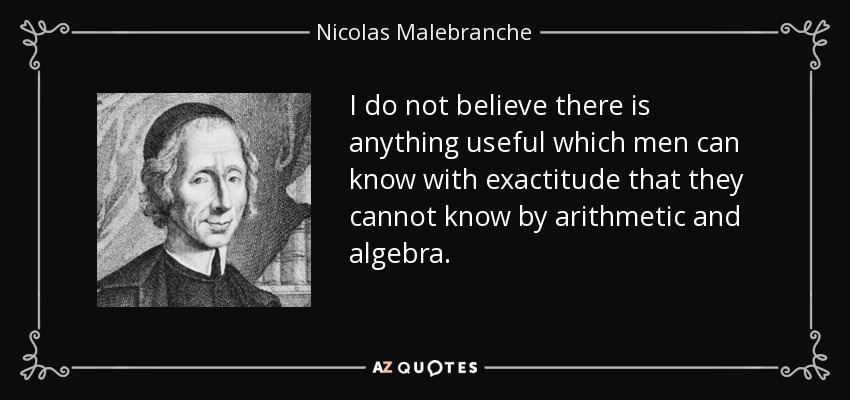 I do not believe there is anything useful which men can know with exactitude that they cannot know by arithmetic and algebra. - Nicolas Malebranche