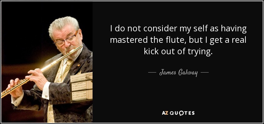 I do not consider my self as having mastered the flute, but I get a real kick out of trying. - James Galway