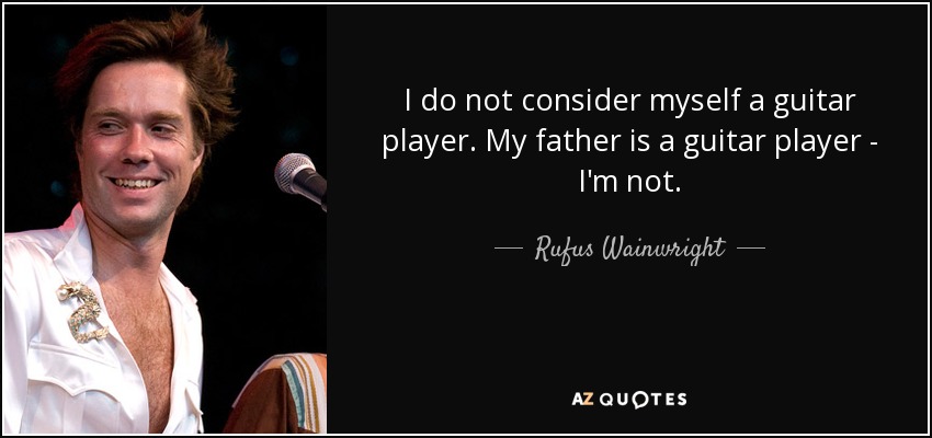 I do not consider myself a guitar player. My father is a guitar player - I'm not. - Rufus Wainwright