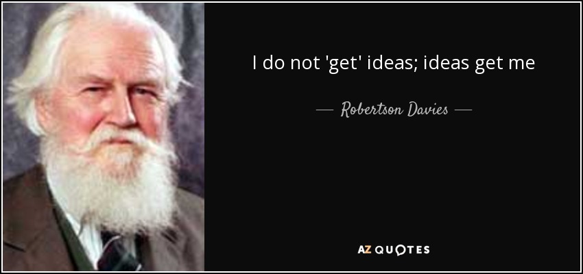 I do not 'get' ideas; ideas get me - Robertson Davies