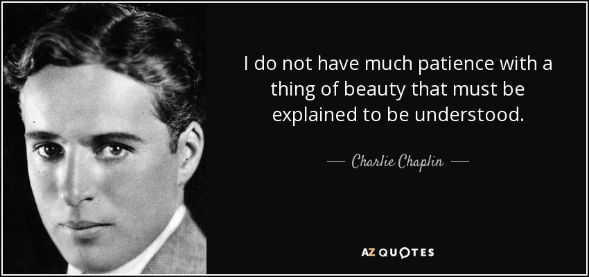 I do not have much patience with a thing of beauty that must be explained to be understood. - Charlie Chaplin