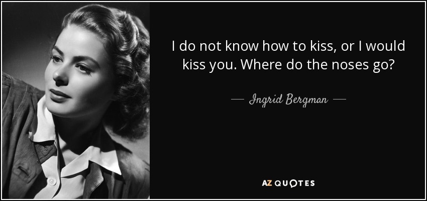 I do not know how to kiss, or I would kiss you. Where do the noses go? - Ingrid Bergman