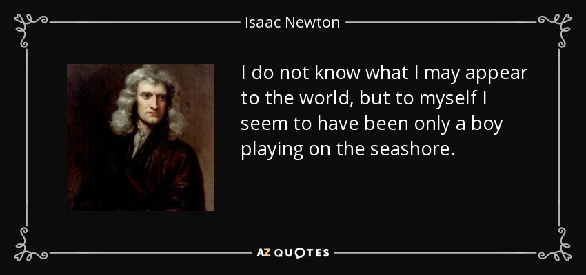 I do not know what I may appear to the world, but to myself I seem to have been only a boy playing on the seashore. - Isaac Newton