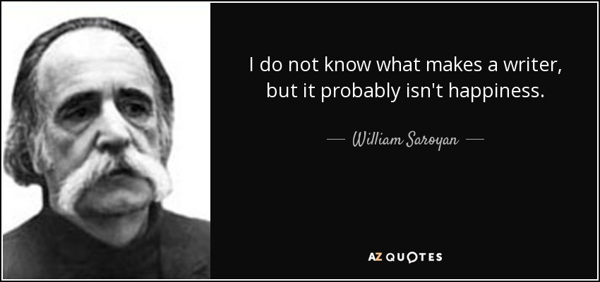 I do not know what makes a writer, but it probably isn't happiness. - William Saroyan