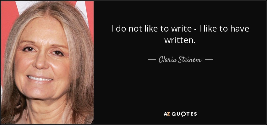 I do not like to write - I like to have written. - Gloria Steinem