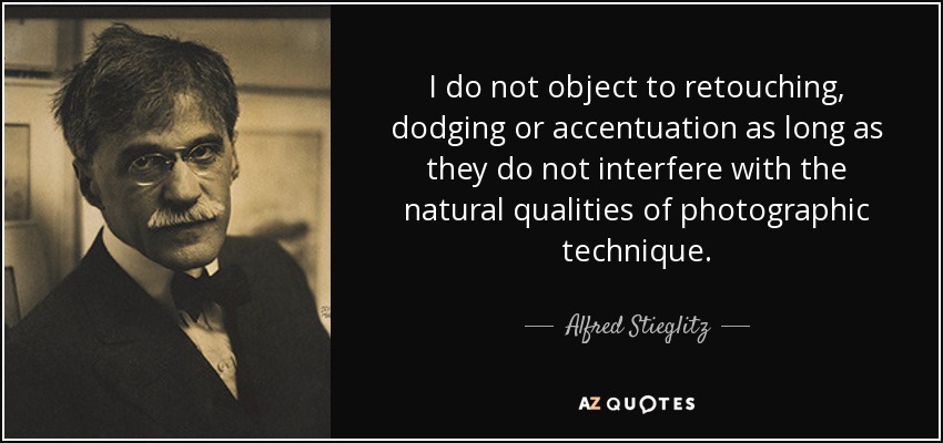 I do not object to retouching, dodging or accentuation as long as they do not interfere with the natural qualities of photographic technique. - Alfred Stieglitz