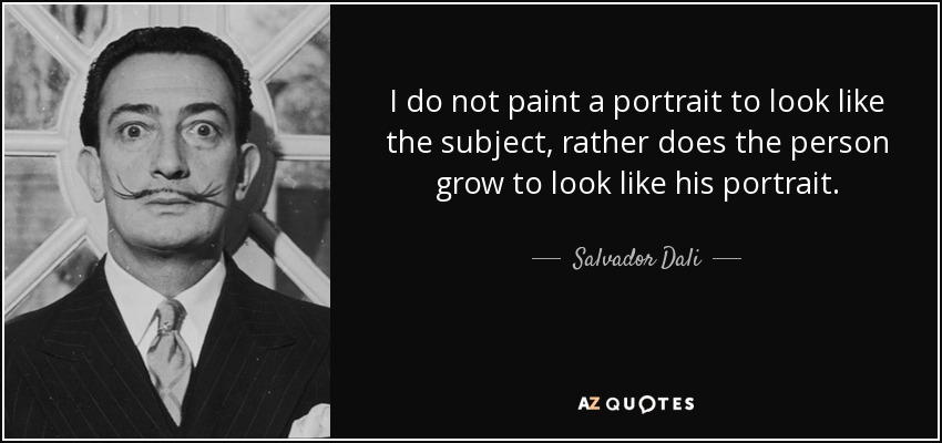 I do not paint a portrait to look like the subject, rather does the person grow to look like his portrait. - Salvador Dali