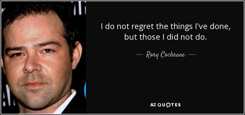 I do not regret the things I've done, but those I did not do. - Rory Cochrane