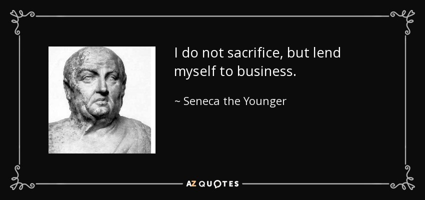 I do not sacrifice, but lend myself to business. - Seneca the Younger